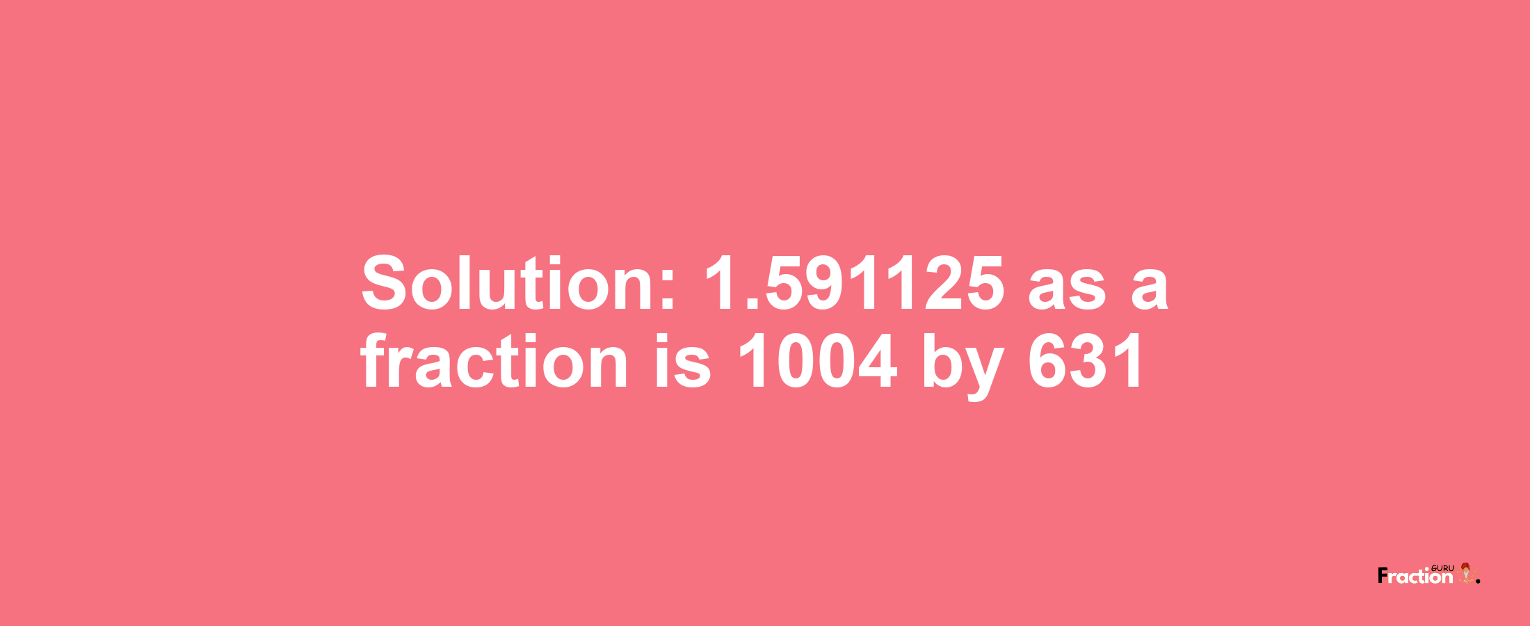 Solution:1.591125 as a fraction is 1004/631